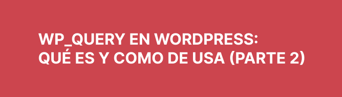 WP_Query en WordPress: qué es y cómo se usa (Parte 2)