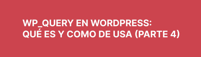 WP_Query en WordPress: qué es y cómo se usa (Parte 4)